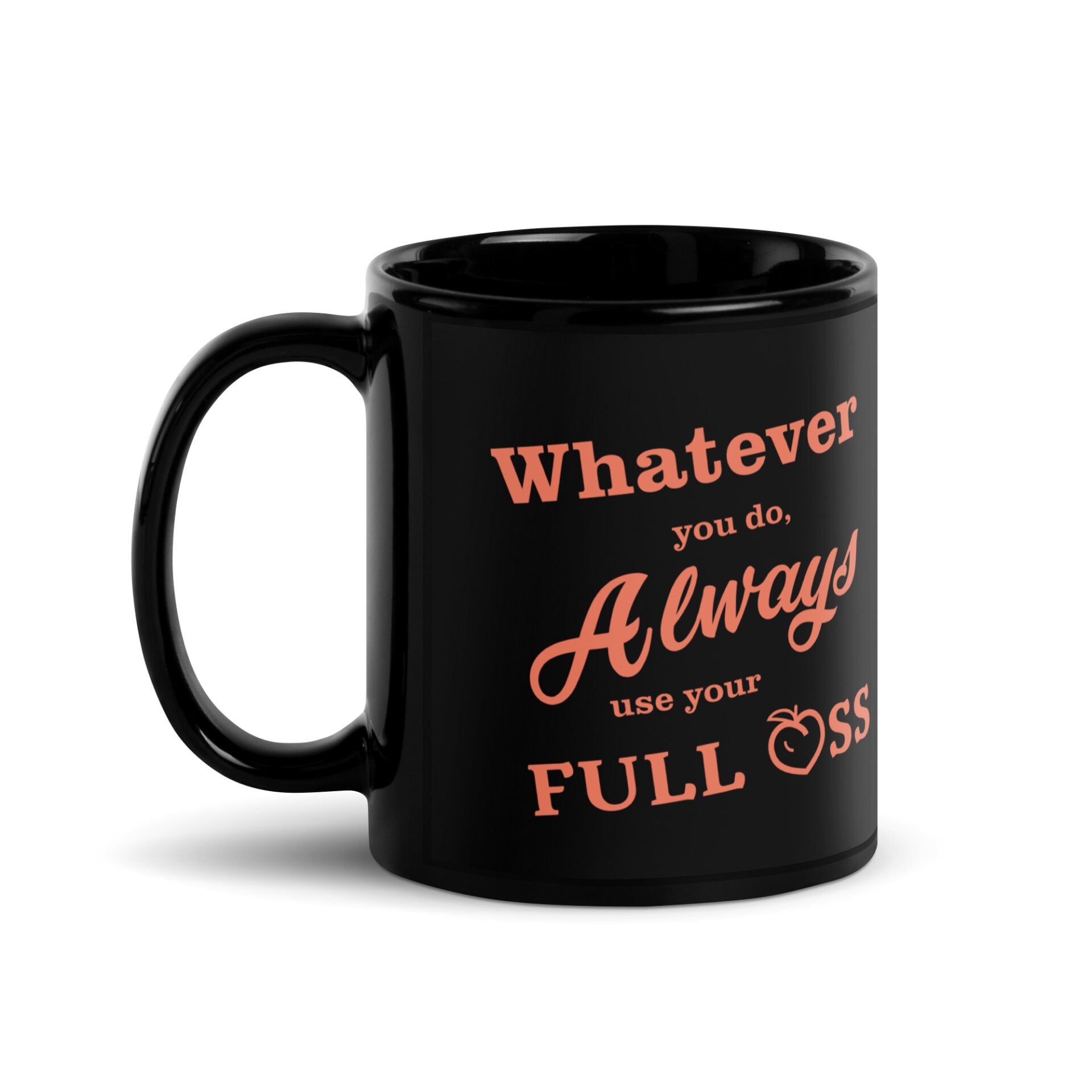 Never half ass a project, whatever you do, always use your full ass, mug, coffee mug